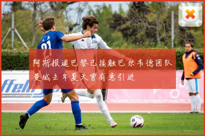 阿斯报道巴黎已接触巴尔韦德团队曼城去年夏天曾有意引进