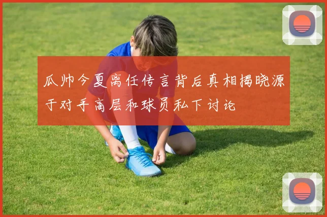 瓜帅今夏离任传言背后真相揭晓源于对手高层和球员私下讨论