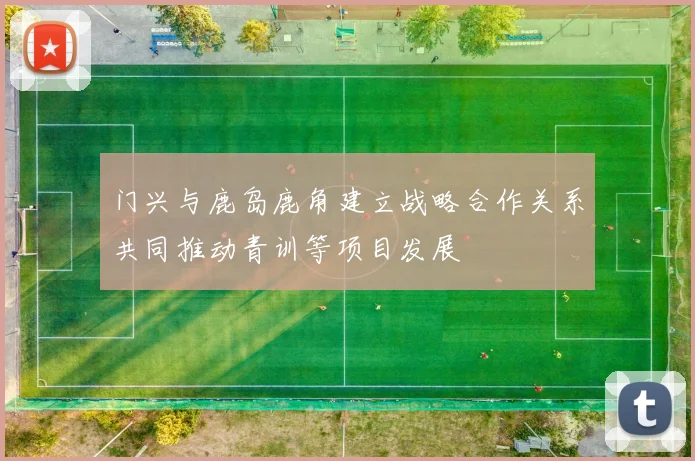 门兴与鹿岛鹿角建立战略合作关系共同推动青训等项目发展