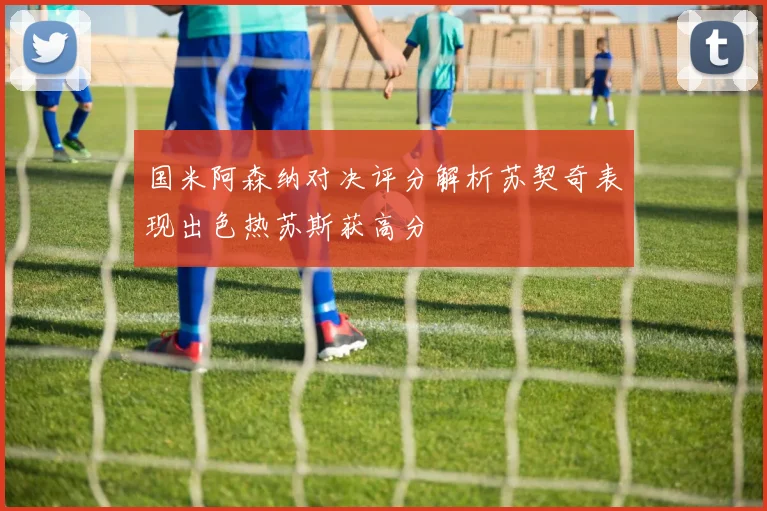 国米阿森纳对决评分解析苏契奇表现出色热苏斯获高分