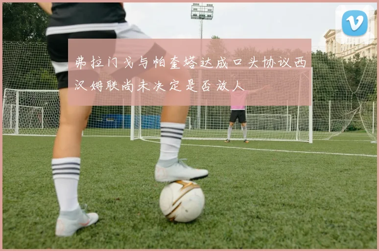 弗拉门戈与帕奎塔达成口头协议西汉姆联尚未决定是否放人