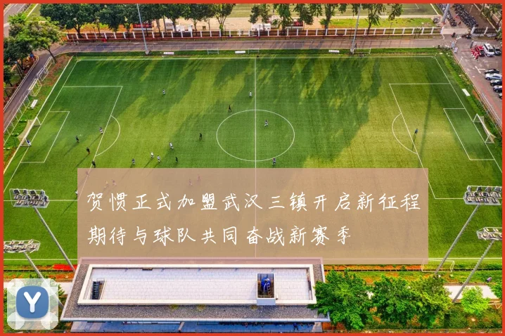贺惯正式加盟武汉三镇开启新征程期待与球队共同奋战新赛季