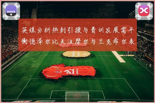 英媒分析热刺引援与青训发展需平衡德泽尔比关注摩尔与兰克希尔表现