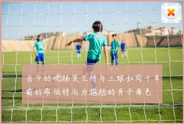 当今的吹杨莫兰特与三球如同十年前的希伯特沦为尴尬的弃子角色