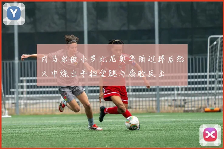 内马尔被小罗比尼奥华丽过掉后怒火中烧出手扫堂腿与扇脸反击
