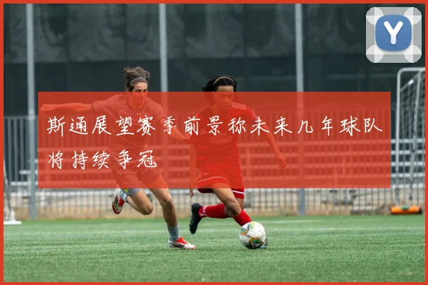 斯通展望赛季前景称未来几年球队将持续争冠