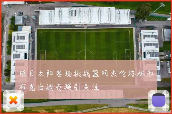 明日太阳客场挑战篮网杰伦格林和布克出战存疑引关注