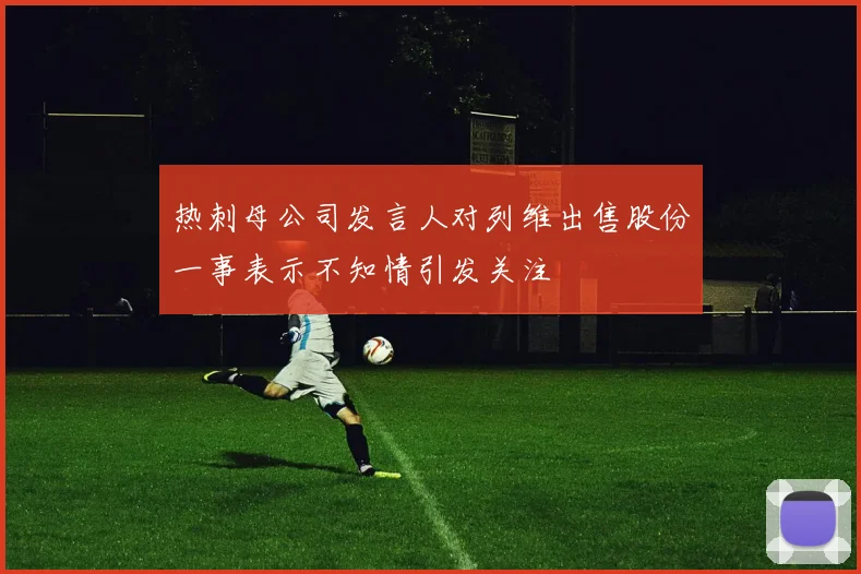 热刺母公司发言人对列维出售股份一事表示不知情引发关注