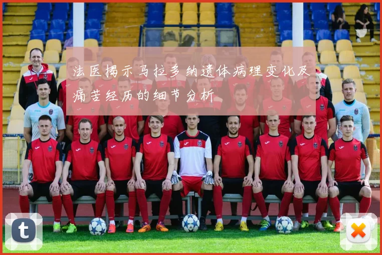 法医揭示马拉多纳遗体病理变化及痛苦经历的细节分析