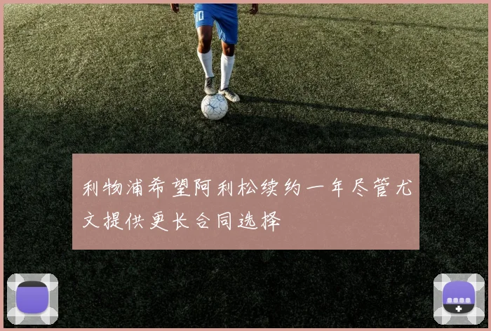 利物浦希望阿利松续约一年尽管尤文提供更长合同选择