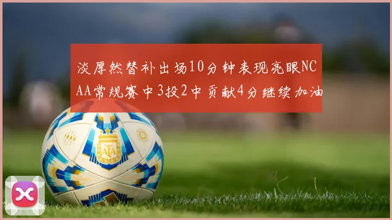 淡厚然替补出场10分钟表现亮眼NCAA常规赛中3投2中贡献4分继续加油