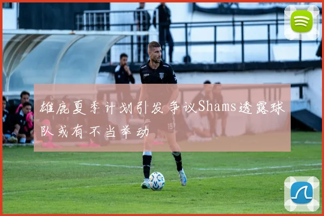 雄鹿夏季计划引发争议Shams透露球队或有不当举动