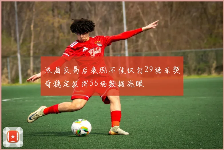 浓眉交易后表现不佳仅打29场东契奇稳定发挥56场数据亮眼