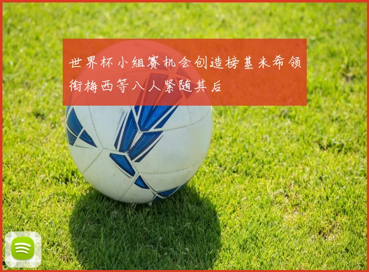世界杯小组赛机会创造榜基米希领衔梅西等八人紧随其后