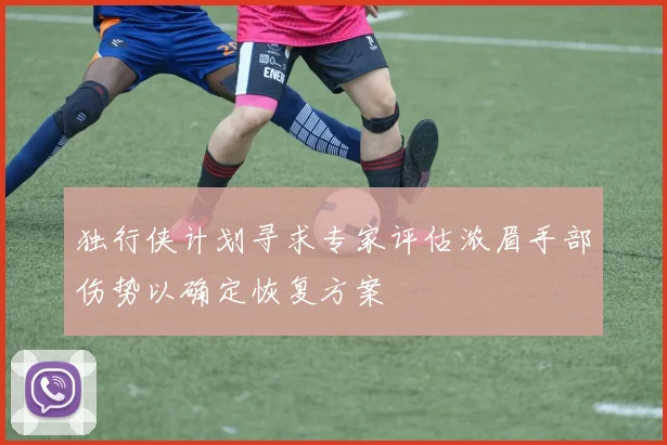 独行侠计划寻求专家评估浓眉手部伤势以确定恢复方案