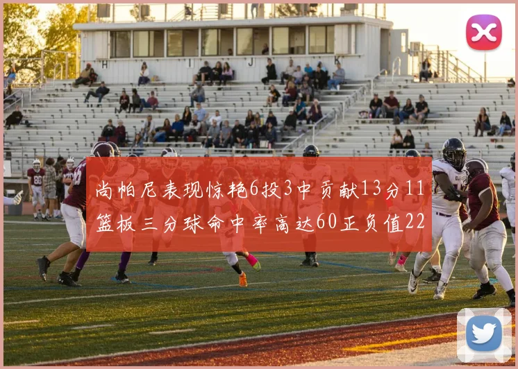 尚帕尼表现惊艳6投3中贡献13分11篮板三分球命中率高达60正负值22