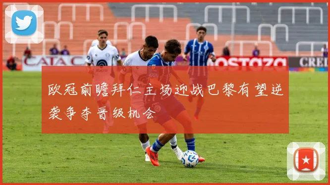 欧冠前瞻拜仁主场迎战巴黎有望逆袭争夺晋级机会