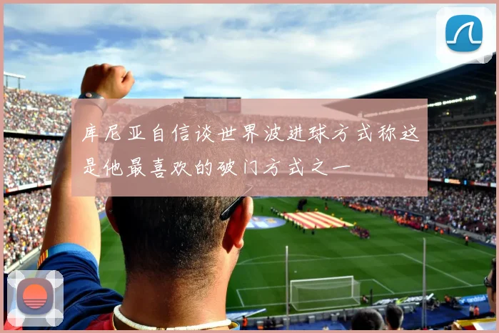 库尼亚自信谈世界波进球方式称这是他最喜欢的破门方式之一