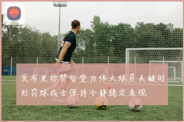 莫布里称赞哈登为伟大球员关键时刻罚球我会保持冷静稳定表现