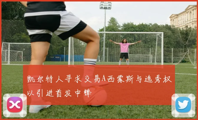 凯尔特人寻求交易A西蒙斯与选秀权以引进首发中锋