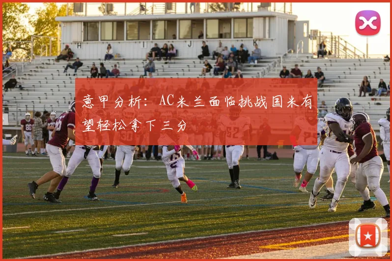 意甲分析：AC米兰面临挑战国米有望轻松拿下三分