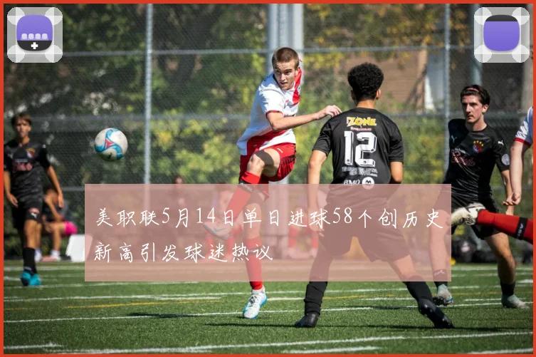 美职联5月14日单日进球58个创历史新高引发球迷热议